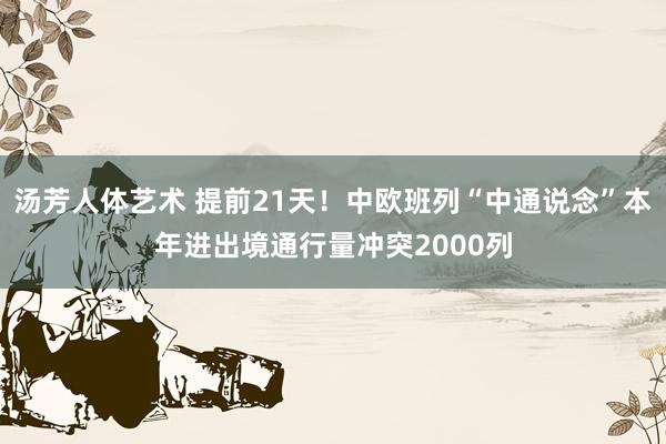 汤芳人体艺术 提前21天！中欧班列“中通说念”本年进出境通行量冲突2000列