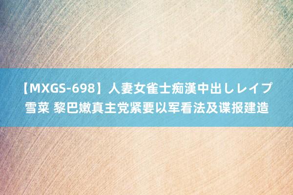 【MXGS-698】人妻女雀士痴漢中出しレイプ 雪菜 黎巴嫩真主党紧要以军看法及谍报建造