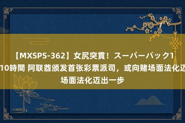 【MXSPS-362】女尻突貫！スーパーバック100本番10時間 阿联酋颁发首张彩票派司，或向赌场面法化迈出一步