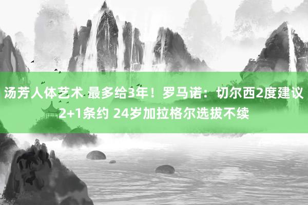 汤芳人体艺术 最多给3年！罗马诺：切尔西2度建议2+1条约 24岁加拉格尔选拔不续