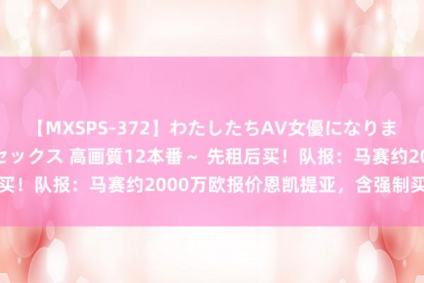 【MXSPS-372】わたしたちAV女優になりました。～初めてのAVセックス 高画質12本番～ 先租后买！队报：马赛约2000万欧报价恩凯提亚，含强制买断条件