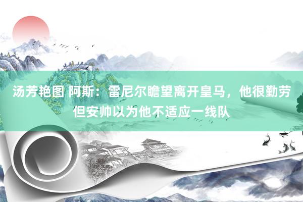 汤芳艳图 阿斯：雷尼尔瞻望离开皇马，他很勤劳但安帅以为他不适应一线队