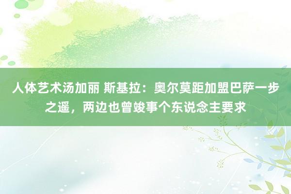 人体艺术汤加丽 斯基拉：奥尔莫距加盟巴萨一步之遥，两边也曾竣事个东说念主要求