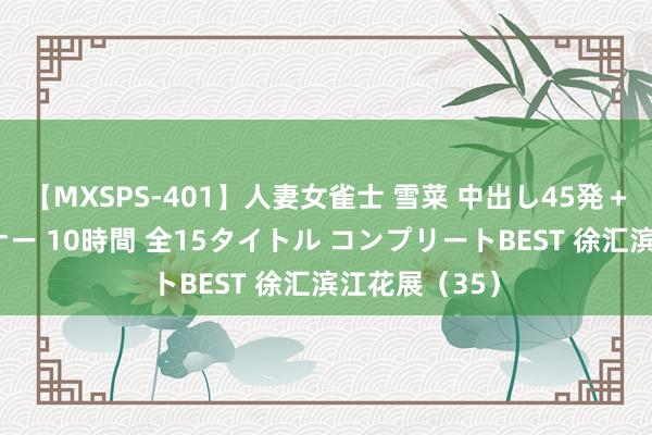 【MXSPS-401】人妻女雀士 雪菜 中出し45発＋厳選21コーナー 10時間 全15タイトル コンプリートBEST 徐汇滨江花展（35）