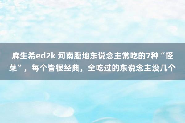 麻生希ed2k 河南腹地东说念主常吃的7种“怪菜”，每个皆很经典，全吃过的东说念主没几个