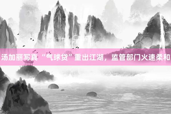 汤加丽写真 “气球贷”重出江湖，监管部门火速柔和