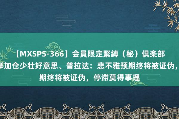 【MXSPS-366】会員限定緊縛（秘）倶楽部 4 张坤再度大举加仓少壮好意思、普拉达：悲不雅预期终将被证伪，停滞莫得事理