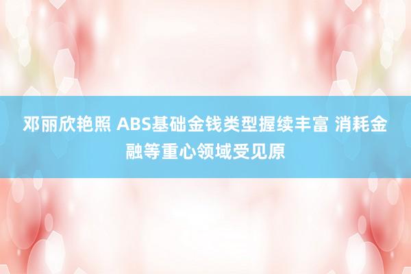 邓丽欣艳照 ABS基础金钱类型握续丰富 消耗金融等重心领域受见原