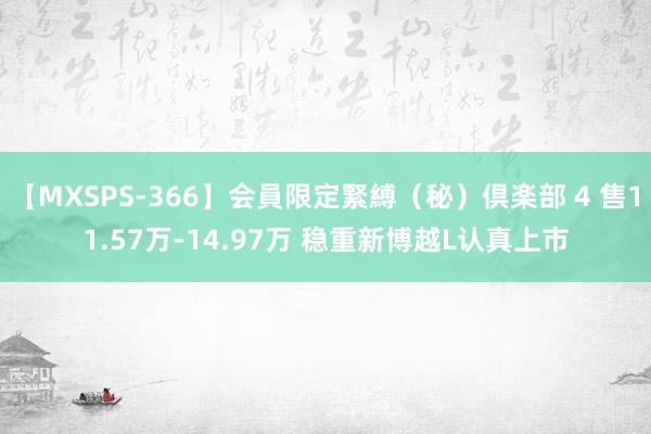 【MXSPS-366】会員限定緊縛（秘）倶楽部 4 售11.57万-14.97万 稳重新博越L认真上市