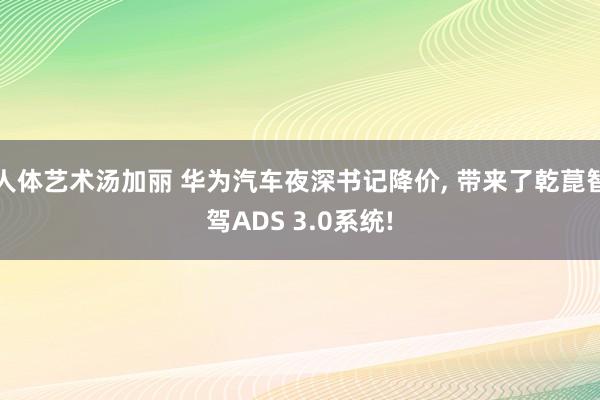 人体艺术汤加丽 华为汽车夜深书记降价， 带来了乾菎智驾ADS 3.0系统!