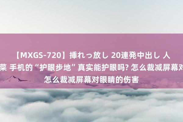 【MXGS-720】挿れっ放し 20連発中出し 人妻女雀士 雪菜 手机的“护眼步地”真实能护眼吗? 怎么裁减屏幕对眼睛的伤害