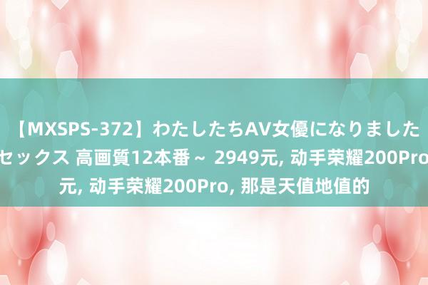 【MXSPS-372】わたしたちAV女優になりました。～初めてのAVセックス 高画質12本番～ 2949元， 动手荣耀200Pro， 那是天值地值的