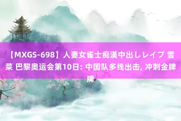 【MXGS-698】人妻女雀士痴漢中出しレイプ 雪菜 巴黎奥运会第10日: 中国队多线出击， 冲刺金牌