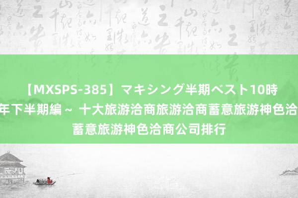 【MXSPS-385】マキシング半期ベスト10時間 ～2014年下半期編～ 十大旅游洽商旅游洽商蓄意旅游神色洽商公司排行