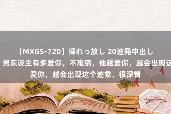 【MXGS-720】挿れっ放し 20連発中出し 人妻女雀士 雪菜 男东谈主有多爱你，不难猜，他越爱你，越会出现这个迹象，很深情