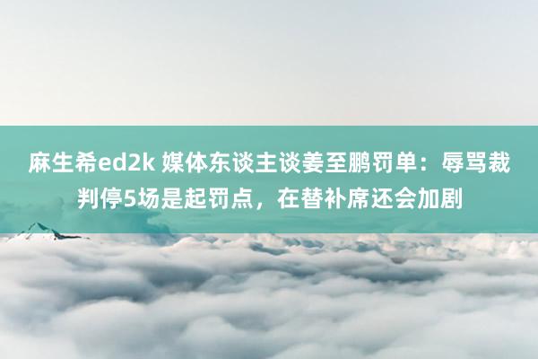 麻生希ed2k 媒体东谈主谈姜至鹏罚单：辱骂裁判停5场是起罚点，在替补席还会加剧