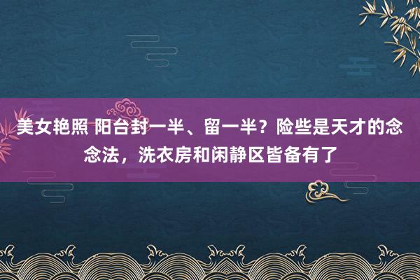 美女艳照 阳台封一半、留一半？险些是天才的念念法，洗衣房和闲静区皆备有了