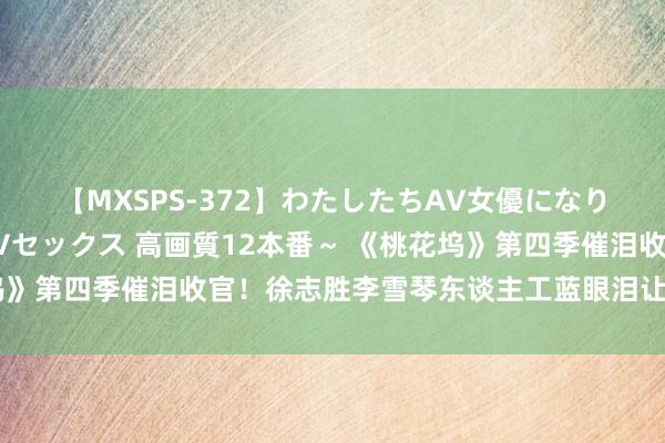 【MXSPS-372】わたしたちAV女優になりました。～初めてのAVセックス 高画質12本番～ 《桃花坞》第四季催泪收官！徐志胜李雪琴东谈主工蓝眼泪让孟子义爆哭