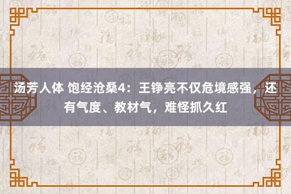 汤芳人体 饱经沧桑4：王铮亮不仅危境感强，还有气度、教材气，难怪抓久红