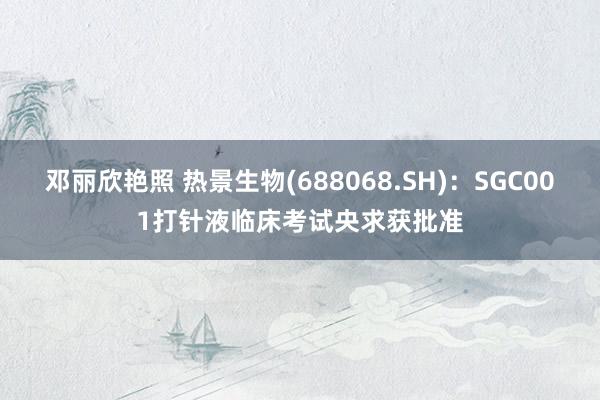 邓丽欣艳照 热景生物(688068.SH)：SGC001打针液临床考试央求获批准