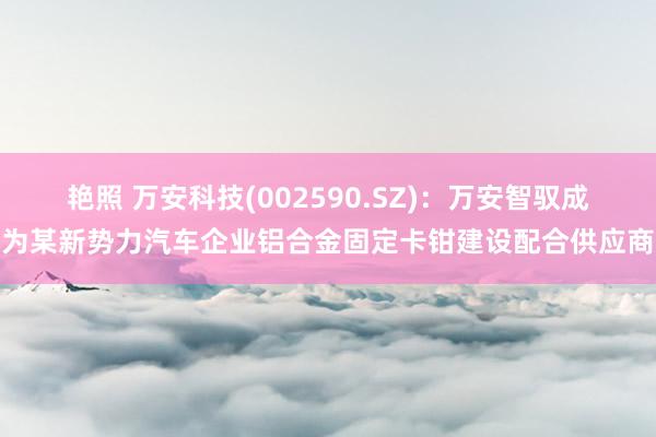 艳照 万安科技(002590.SZ)：万安智驭成为某新势力汽车企业铝合金固定卡钳建设配合供应商