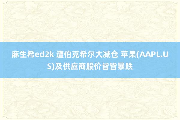 麻生希ed2k 遭伯克希尔大减仓 苹果(AAPL.US)及供应商股价皆皆暴跌