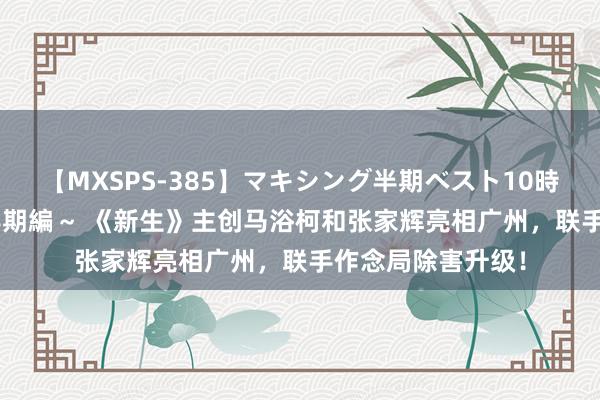 【MXSPS-385】マキシング半期ベスト10時間 ～2014年下半期編～ 《新生》主创马浴柯和张家辉亮相广州，联手作念局除害升级！