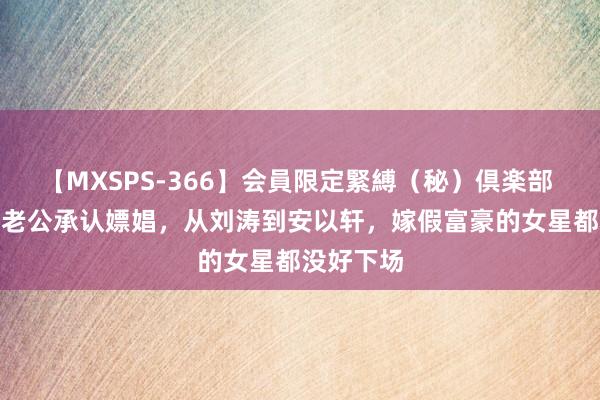 【MXSPS-366】会員限定緊縛（秘）倶楽部 4 王丽坤老公承认嫖娼，从刘涛到安以轩，嫁假富豪的女星都没好下场