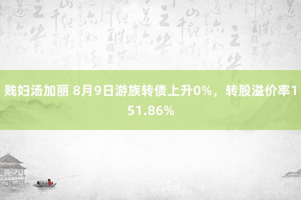 贱妇汤加丽 8月9日游族转债上升0%，转股溢价率151.86%