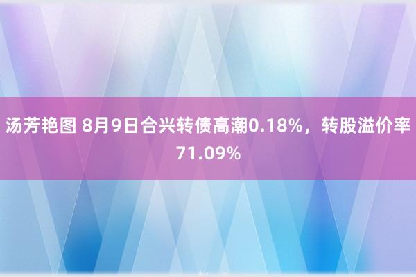 汤芳艳图 8月9日合兴转债高潮0.18%，转股溢价率71.09%