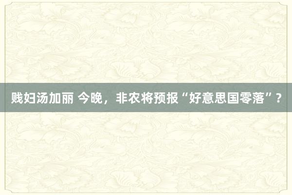 贱妇汤加丽 今晚，非农将预报“好意思国零落”？