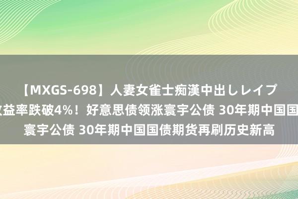 【MXGS-698】人妻女雀士痴漢中出しレイプ 雪菜 10Y好意思债收益率跌破4%！好意思债领涨寰宇公债 30年期中国国债期货再刷历史新高