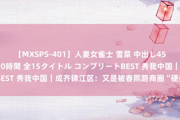 【MXSPS-401】人妻女雀士 雪菜 中出し45発＋厳選21コーナー 10時間 全15タイトル コンプリートBEST 秀我中国｜成齐锦江区：又是被春熙路商圈“硬控”住的一天