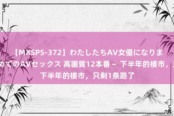 【MXSPS-372】わたしたちAV女優になりました。～初めてのAVセックス 高画質12本番～ 下半年的楼市，只剩1条路了