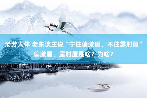 汤芳人体 老东谈主说“宁住偏激屋，不住露肘屋”偏激屋、露肘屋是啥？为啥？