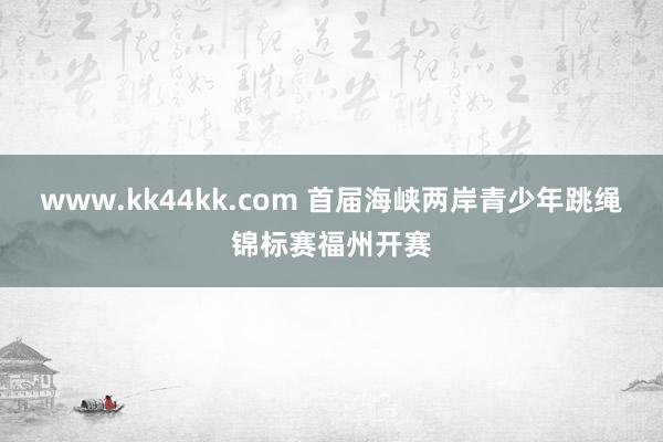 www.kk44kk.com 首届海峡两岸青少年跳绳锦标赛福州开赛