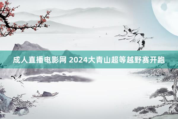 成人直播电影网 2024大青山超等越野赛开跑