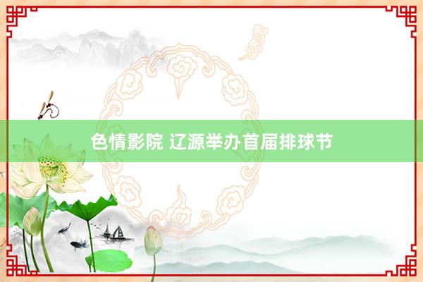 色情影院 辽源举办首届排球节