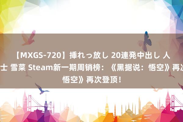 【MXGS-720】挿れっ放し 20連発中出し 人妻女雀士 雪菜 Steam新一期周销榜：《黑据说：悟空》再次登顶！