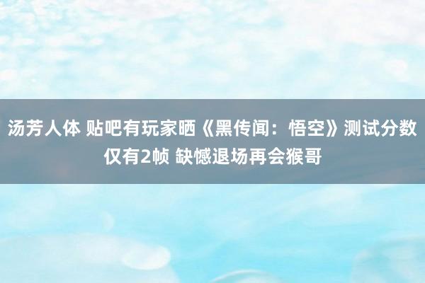 汤芳人体 贴吧有玩家晒《黑传闻：悟空》测试分数仅有2帧 缺憾退场再会猴哥