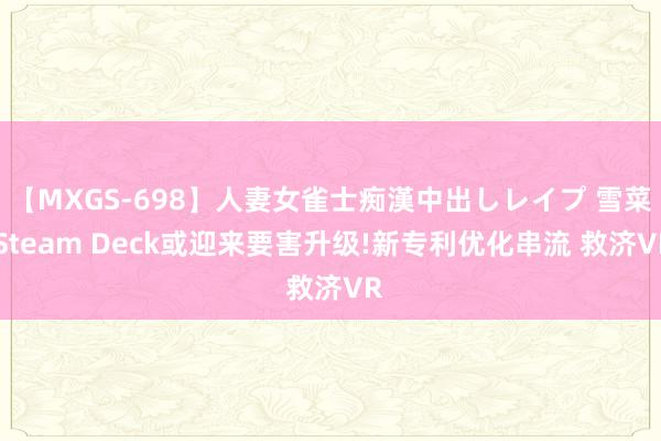 【MXGS-698】人妻女雀士痴漢中出しレイプ 雪菜 Steam Deck或迎来要害升级!新专利优化串流 救济VR