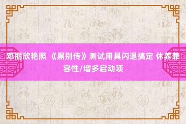 邓丽欣艳照 《黑别传》测试用具闪退搞定 休养兼容性/增多启动项