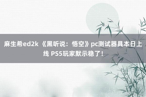 麻生希ed2k 《黑听说：悟空》pc测试器具本日上线 PS5玩家默示稳了！