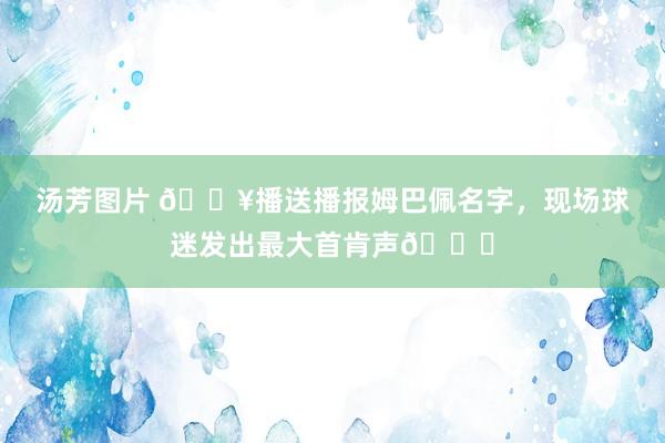 汤芳图片 ?播送播报姆巴佩名字，现场球迷发出最大首肯声?