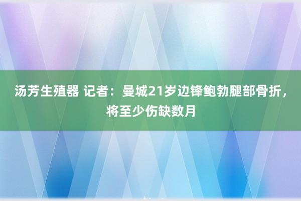 汤芳生殖器 记者：曼城21岁边锋鲍勃腿部骨折，将至少伤缺数月