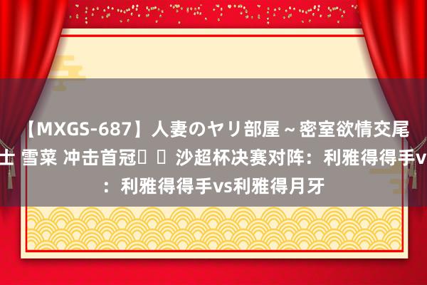 【MXGS-687】人妻のヤリ部屋～密室欲情交尾～ 人妻女雀士 雪菜 冲击首冠⚔️沙超杯决赛对阵：利雅得得手vs利雅得月牙