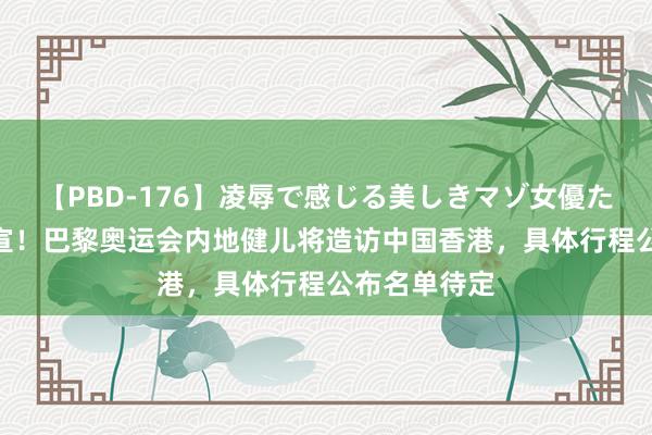 【PBD-176】凌辱で感じる美しきマゾ女優たち8時間 官宣！巴黎奥运会内地健儿将造访中国香港，具体行程公布名单待定