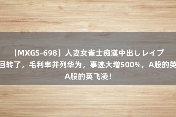 【MXGS-698】人妻女雀士痴漢中出しレイプ 雪菜 回转了，毛利率并列华为，事迹大增500%，A股的英飞凌！