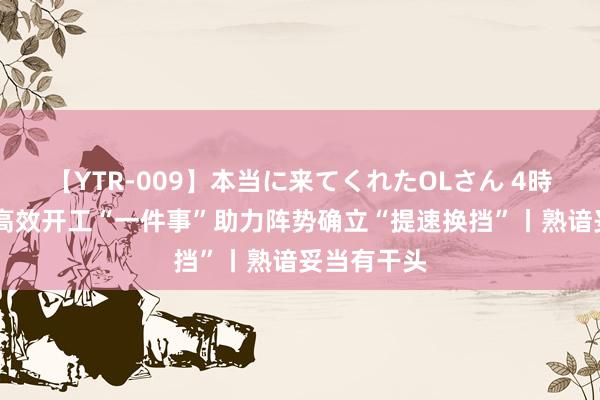 【YTR-009】本当に来てくれたOLさん 4時間 桓台：高效开工“一件事”助力阵势确立“提速换挡”丨熟谙妥当有干头