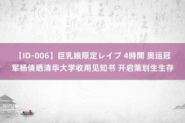 【ID-006】巨乳娘限定レイプ 4時間 奥运冠军杨倩晒清华大学收用见知书 开启策划生生存